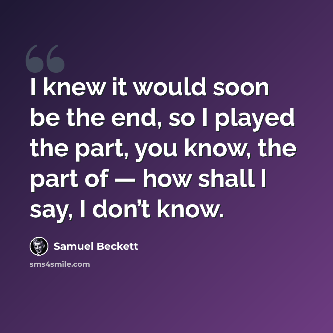 “I knew it would soon be the end, so I played the part, you know, the part of — how shall I say, I don’t know.” quote by Samuel Beckett