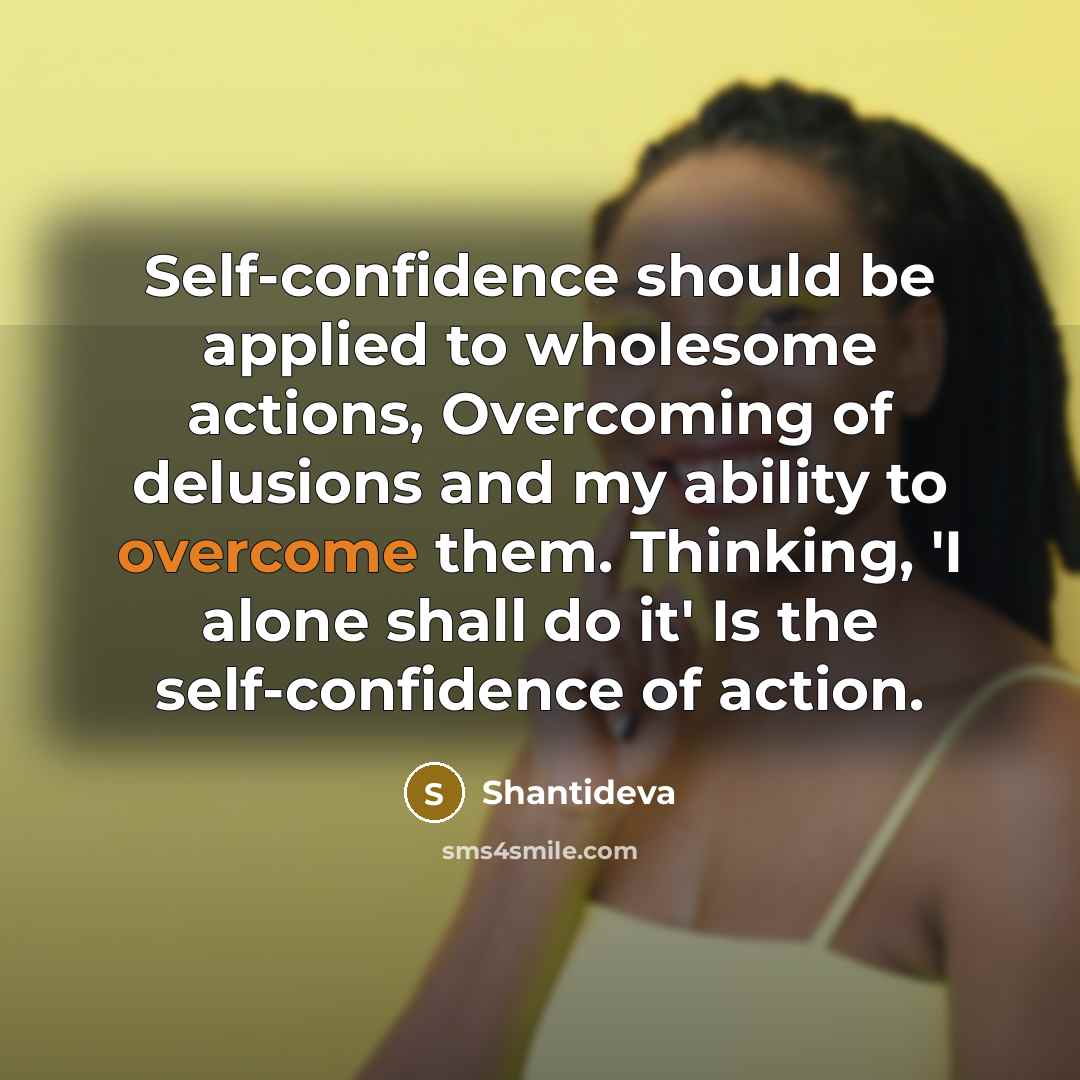 “Self-confidence should be applied to wholesome actions, Overcoming of delusions and my ability to overcome them. Thinking, 'I alone shall do it' Is the self-confidence of action.” quote by Shantideva