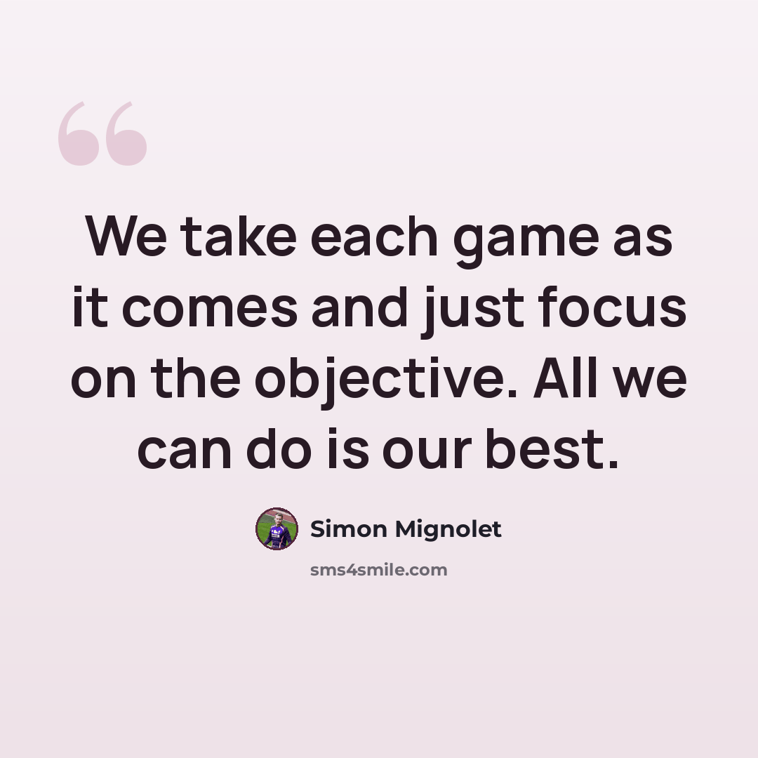 “We take each game as it comes and just focus on the objective. All we can do is our best.” quote by Simon Mignolet