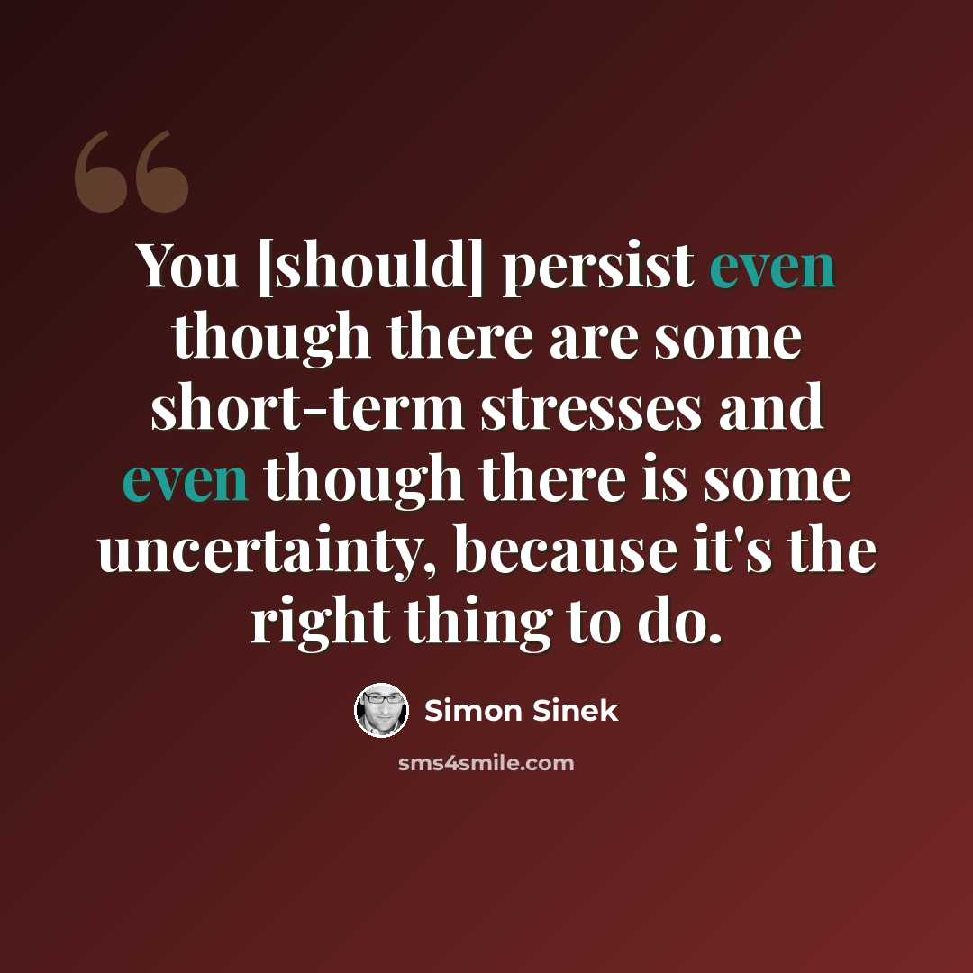 “You [should] persist even though there are some short-term stresses and even though there is some uncertainty, because it's the right thing to do.” quote by Simon Sinek