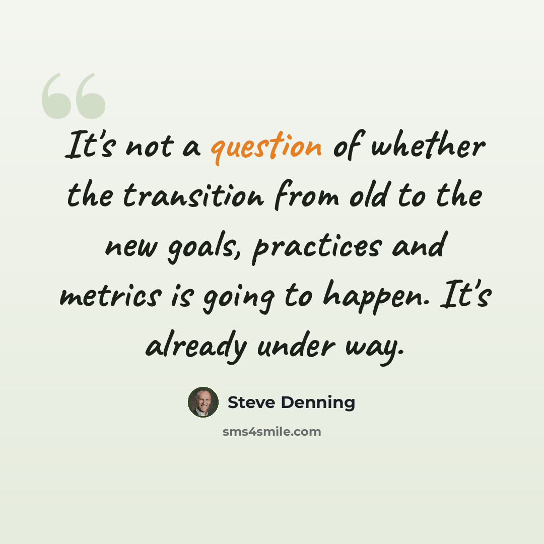 “It's not a question of whether the transition from old to the new goals, practices and metrics is going to happen. It's already under way.” quote by Steve Denning