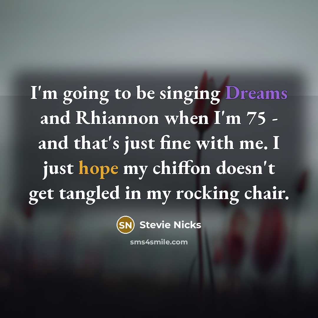 “I'm going to be singing Dreams and Rhiannon when I'm 75 - and that's just fine with me. I just hope my chiffon doesn't get tangled in my rocking chair.” quote by Stevie Nicks