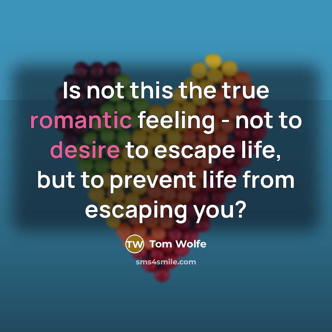 “Is not this the true romantic feeling - not to desire to escape life, but to prevent life from escaping you?” quote by Tom Wolfe