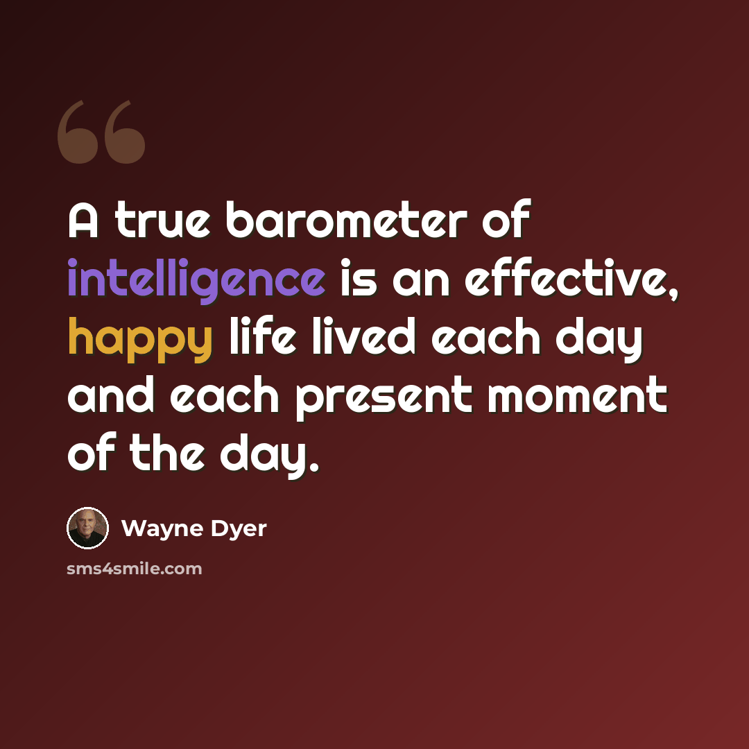 “A true barometer of intelligence is an effective, happy life lived each day and each present moment of the day.” quote by Wayne Dyer