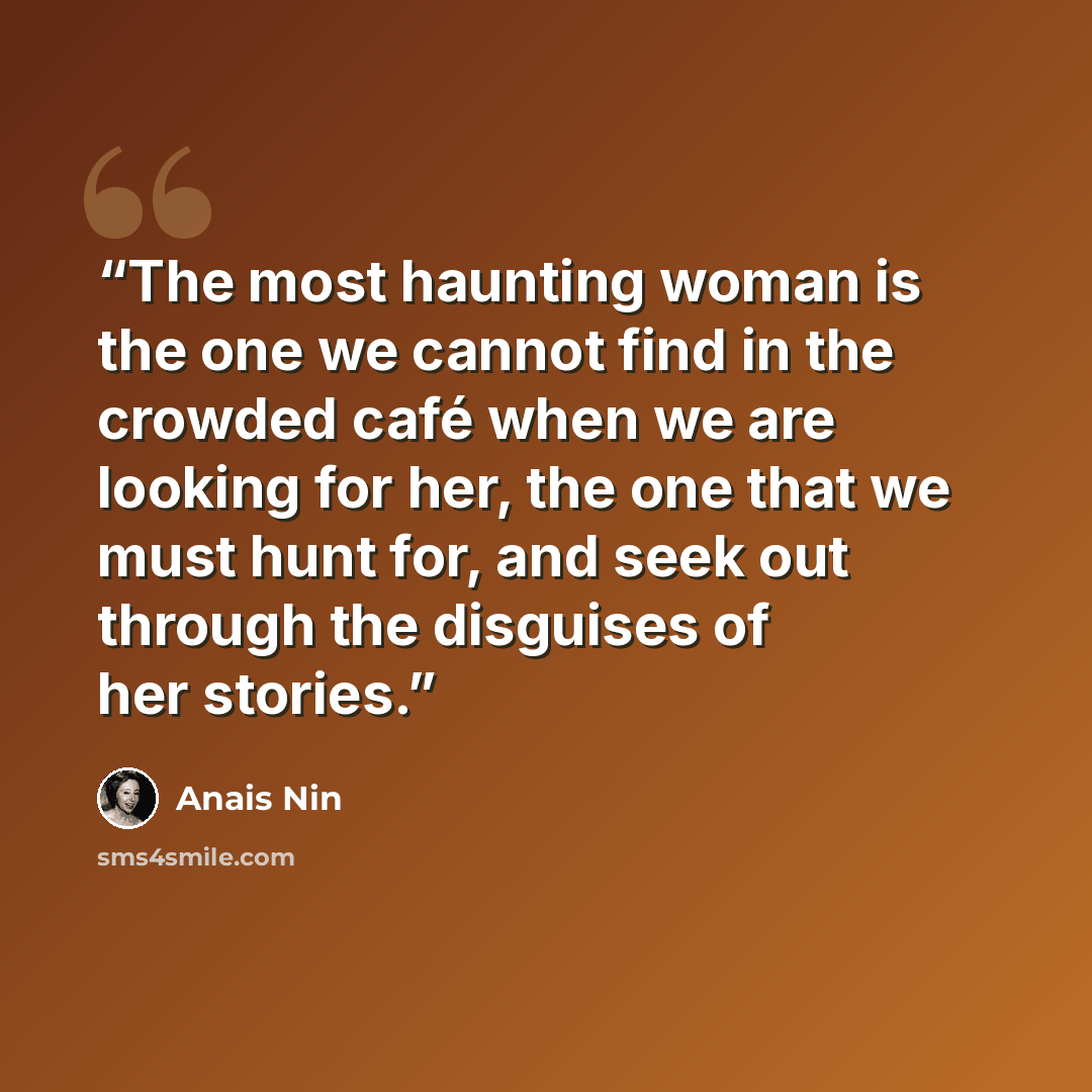 “The most haunting woman is the one we cannot find in the crowded café when we are looking for her, the one that we must hunt for, and seek out through the disguises of her stories.” quote by Anaïs Nin