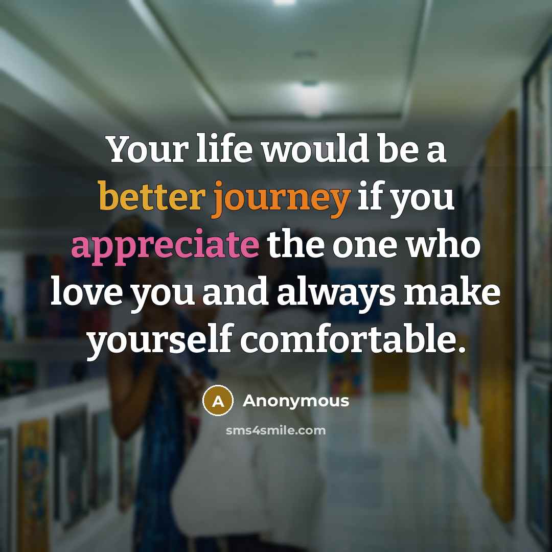 “Your life would be a better journey if you appreciate the one who love you and always make yourself comfortable.” quote by Anonymous