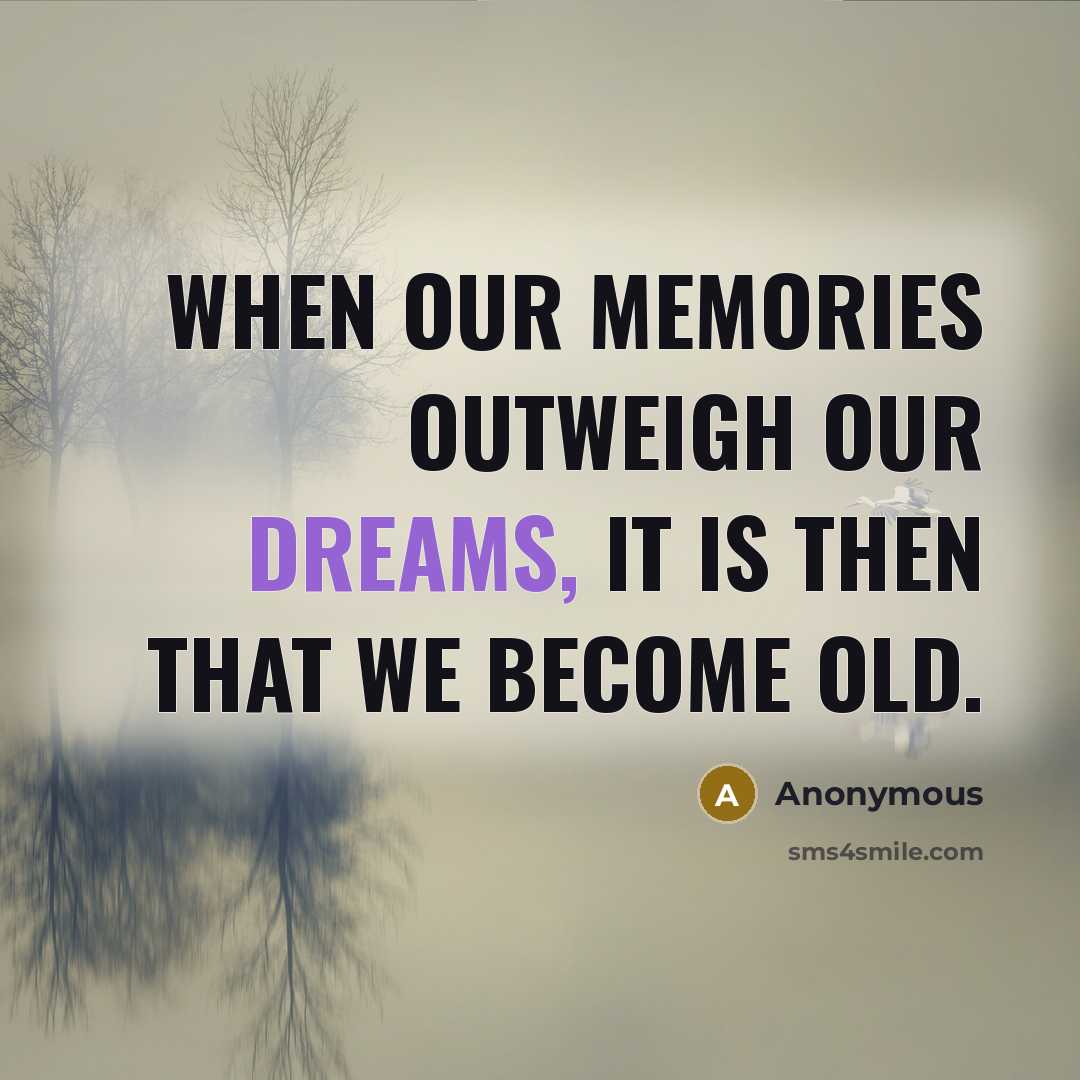 “When our memories outweigh our dreams, it is then that we become old.” quote by Anonymous