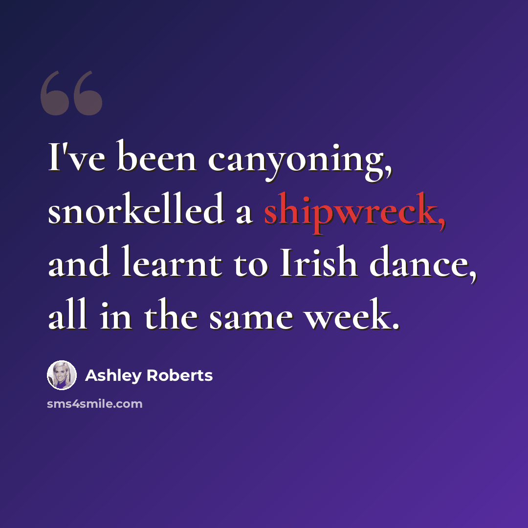 “I've been canyoning, snorkelled a shipwreck, and learnt to Irish dance, all in the same week.” quote by Ashley Roberts