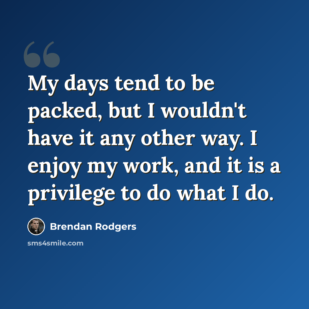 “My days tend to be packed, but I wouldn't have it any other way. I enjoy my work, and it is a privilege to do what I do.” quote by Brendan Rodgers