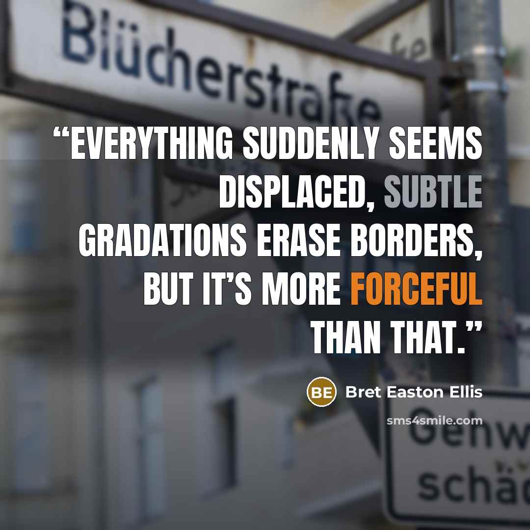 “Everything suddenly seems displaced, subtle gradations erase borders, but it’s more forceful than that.” quote by Bret Easton Ellis