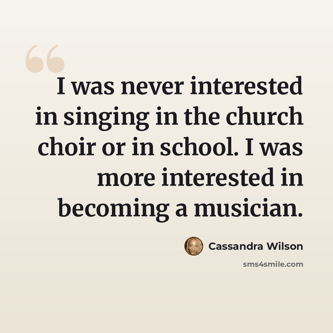 “I was never interested in singing in the church choir or in school. I was more interested in becoming a musician.” quote by Cassandra Wilson