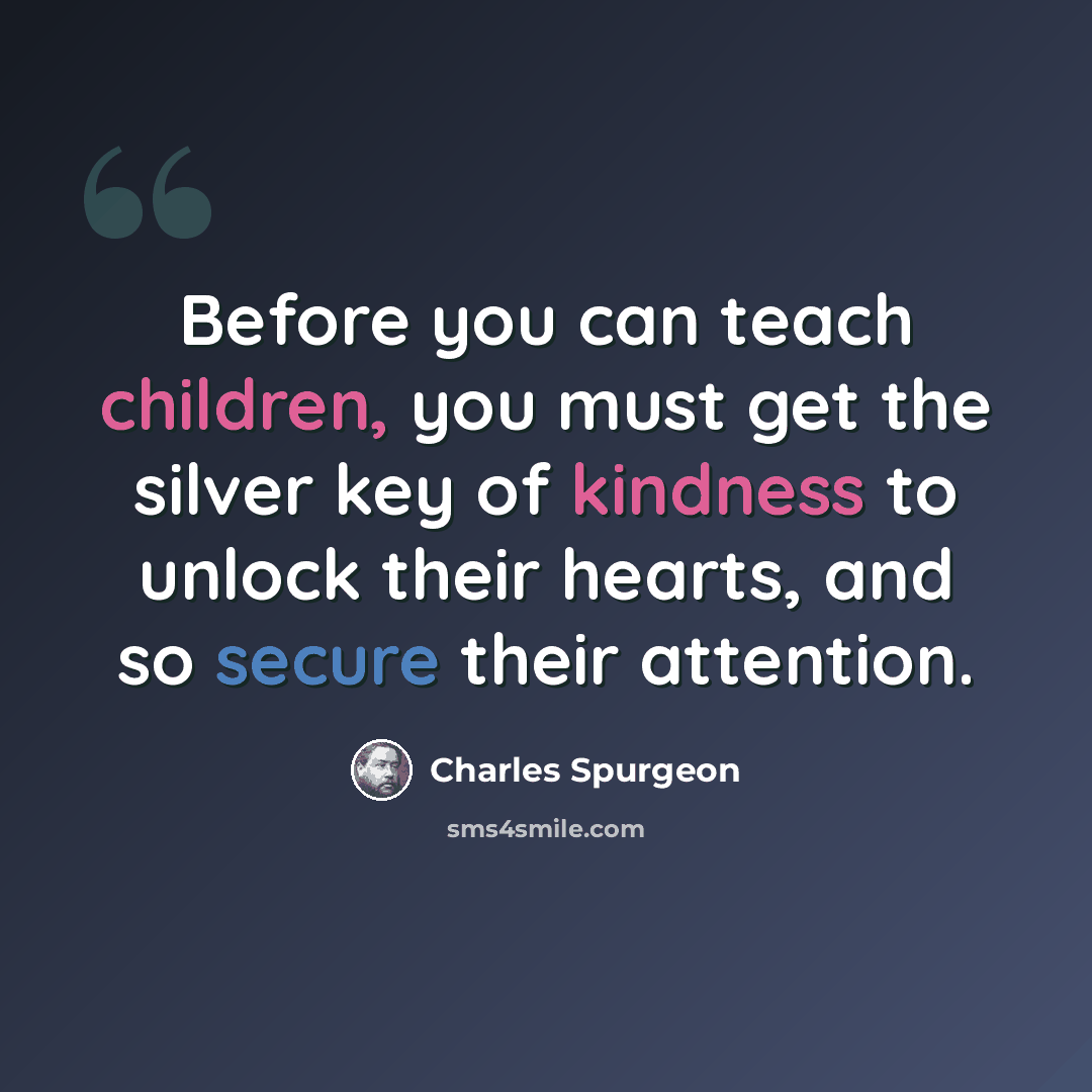“Before you can teach children, you must get the silver key of kindness to unlock their hearts, and so secure their attention.” quote by Charles Spurgeon