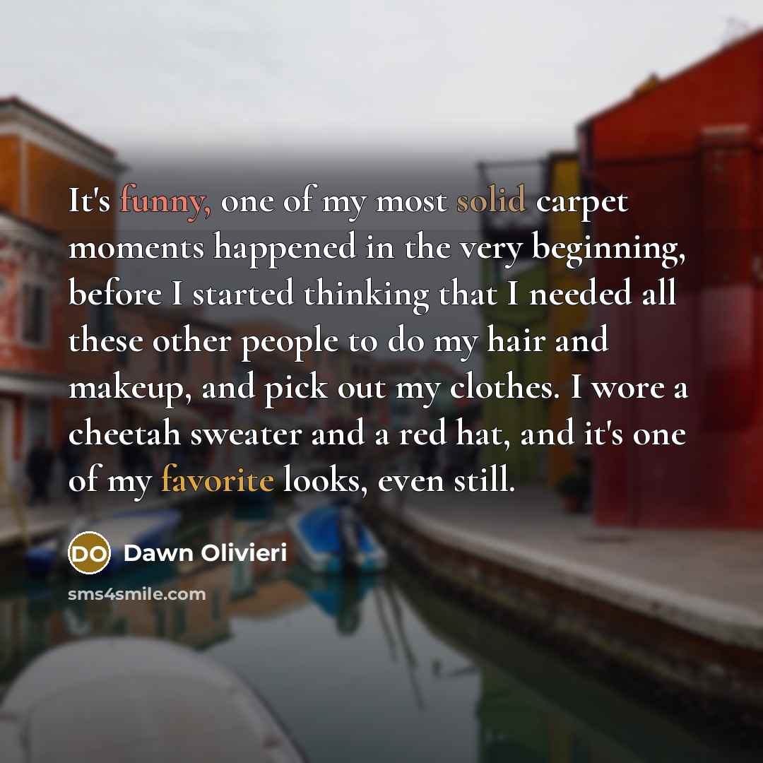 “It's funny, one of my most solid carpet moments happened in the very beginning, before I started thinking that I needed all these other people to do my hair and makeup, and pick out my clothes. I wore a cheetah sweater and a red hat, and it's one of my favorite looks, even still.” quote by Dawn Olivieri