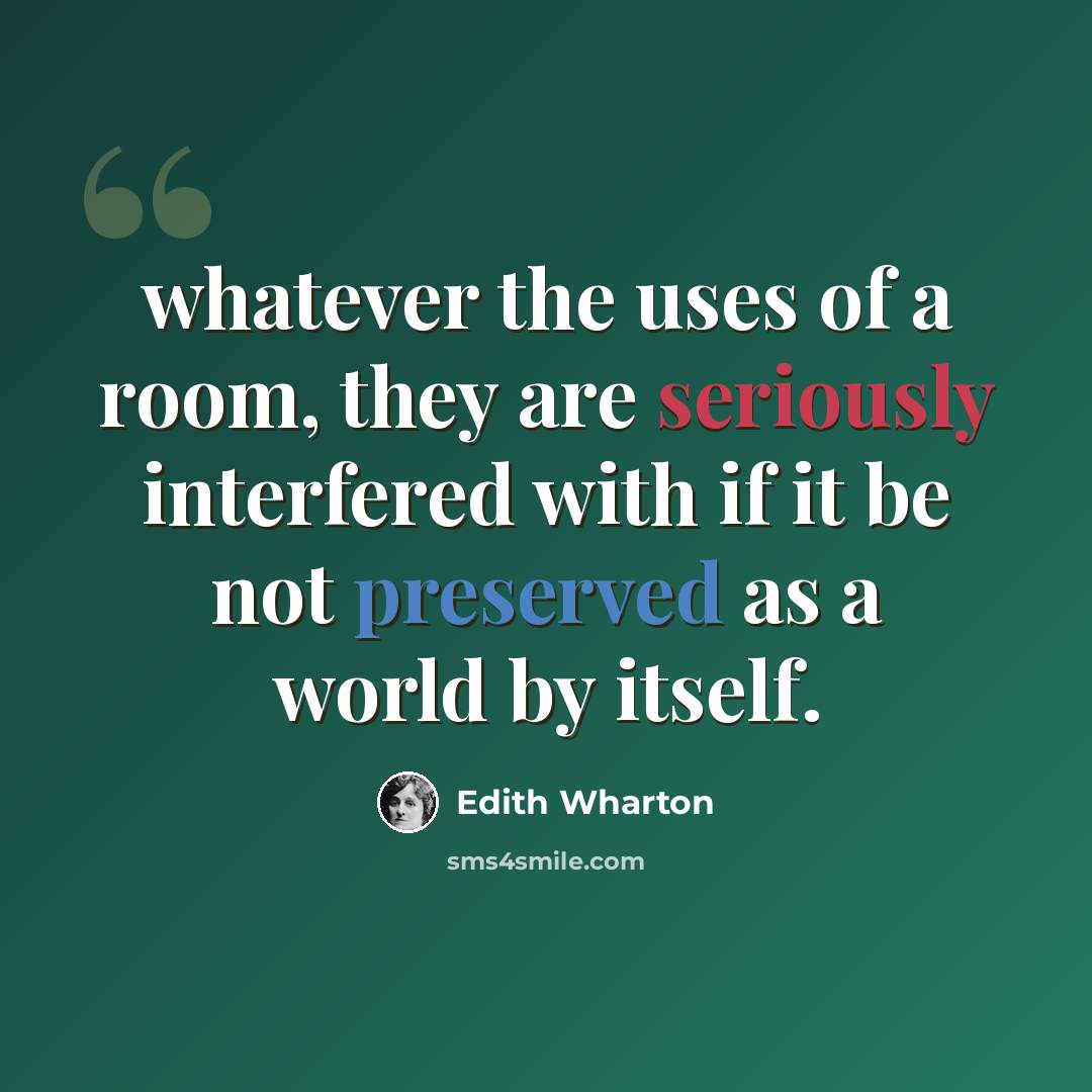 “whatever the uses of a room, they are seriously interfered with if it be not preserved as a world by itself.” quote by Edith Wharton