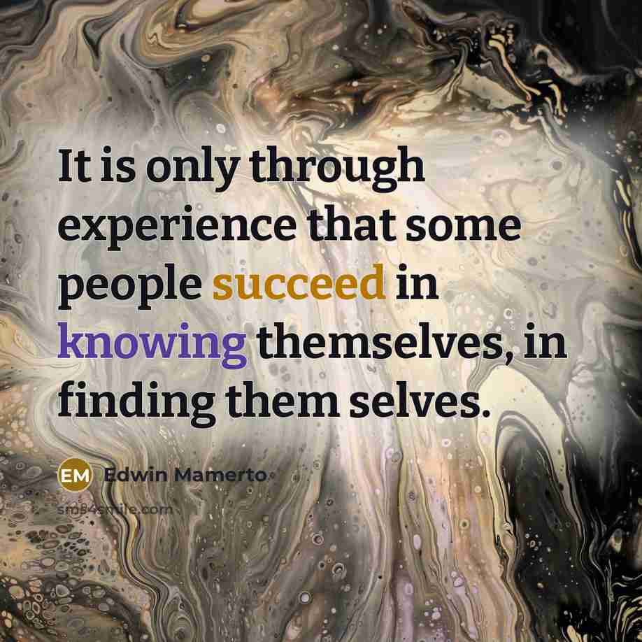“It is only through experience that some people succeed in knowing themselves, in finding them selves.” quote by Edwin Mamerto
