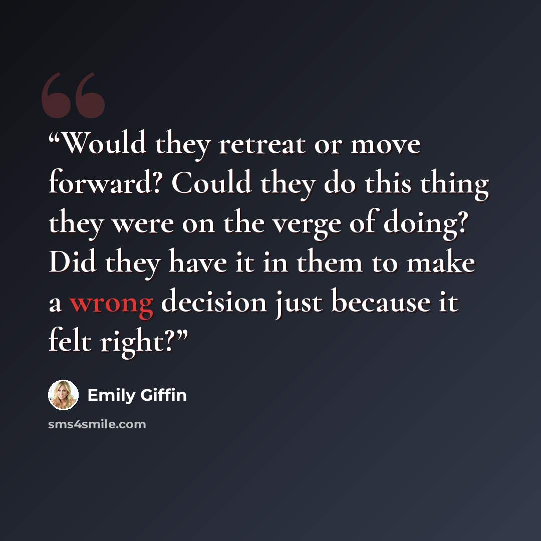 “Would they retreat or move forward? Could they do this thing they were on the verge of doing? Did they have it in them to make a wrong decision just because it felt right?” quote by Emily Giffin
