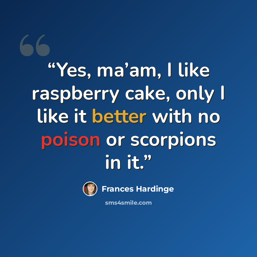 “Yes, ma’am, I like raspberry cake, only I like it better with no poison or scorpions in it.” quote by Frances Hardinge