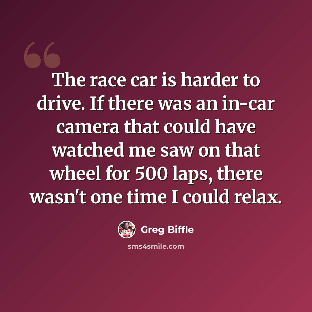 “The race car is harder to drive. If there was an in-car camera that could have watched me saw on that wheel for 500 laps, there wasn't one time I could relax.” quote by Greg Biffle