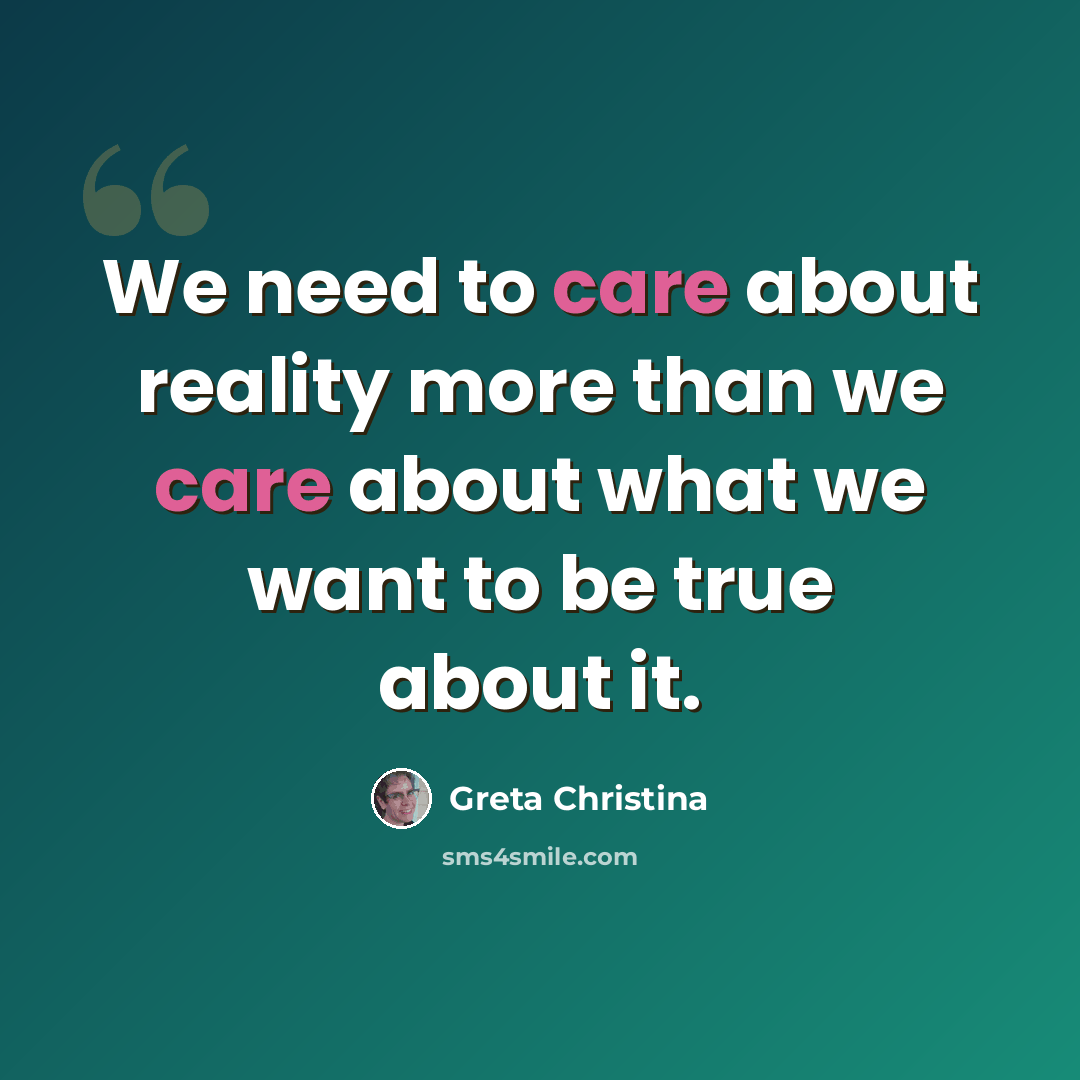 “We need to care about reality more than we care about what we want to be true about it.” quote by Greta Christina