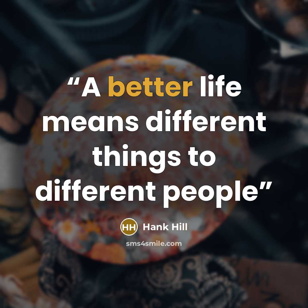 “A better life means different things to different people” quote by Hank Hill