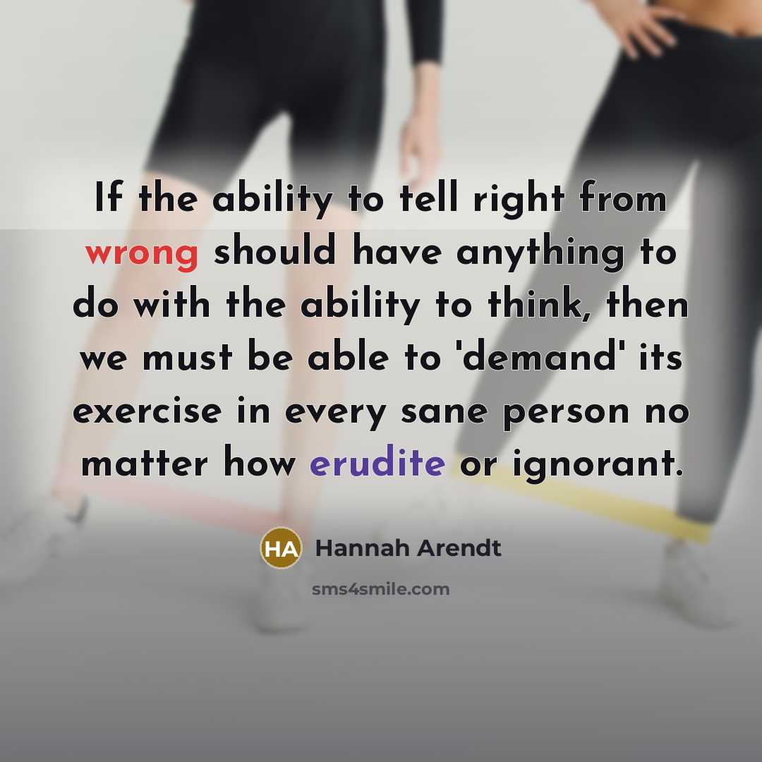 “If the ability to tell right from wrong should have anything to do with the ability to think, then we must be able to 'demand' its exercise in every sane person no matter how erudite or ignorant.” quote by Hannah Arendt