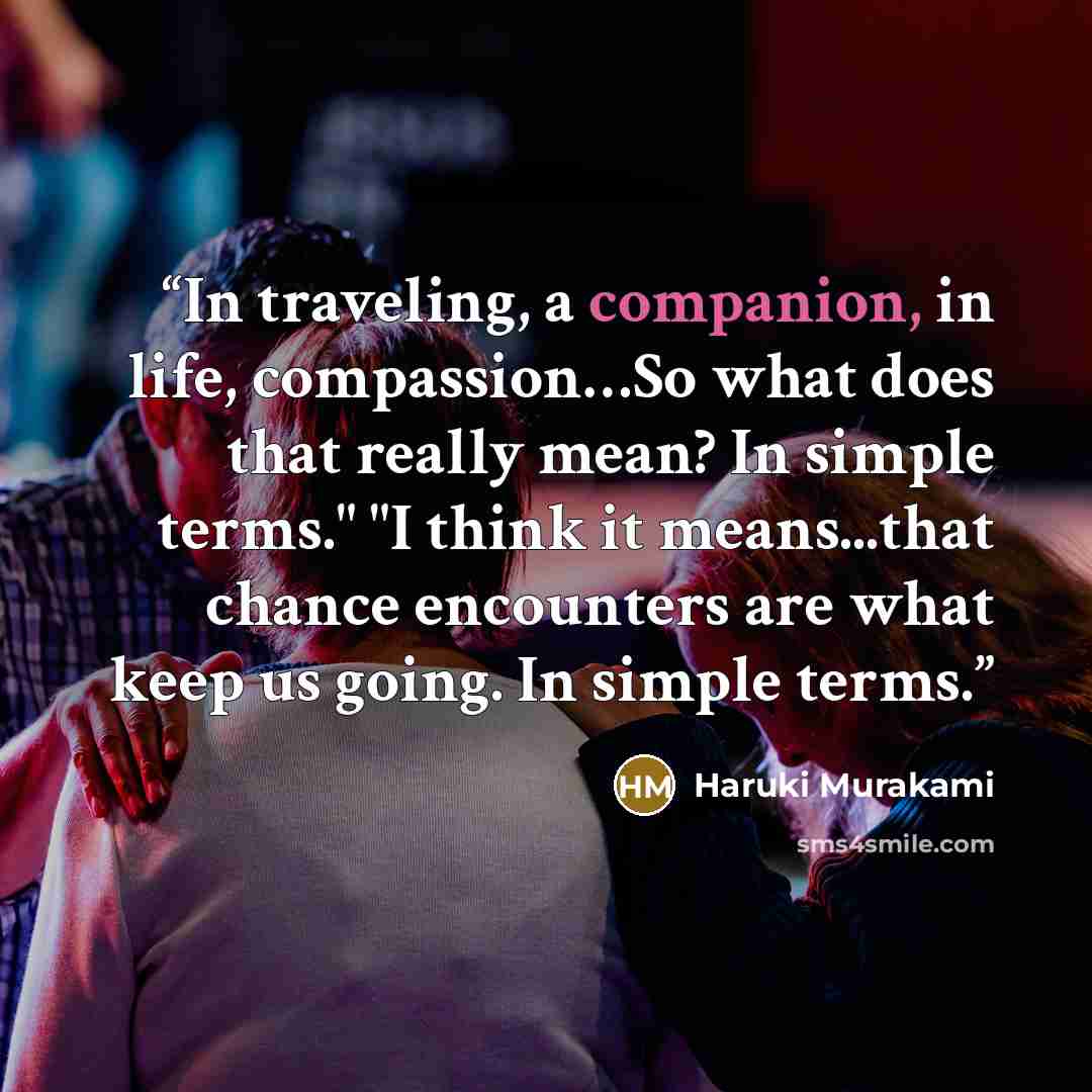 “In traveling, a companion, in life, compassion…So what does that really mean? In simple terms." "I think it means...that chance encounters are what keep us going. In simple terms.” quote by Haruki Murakami