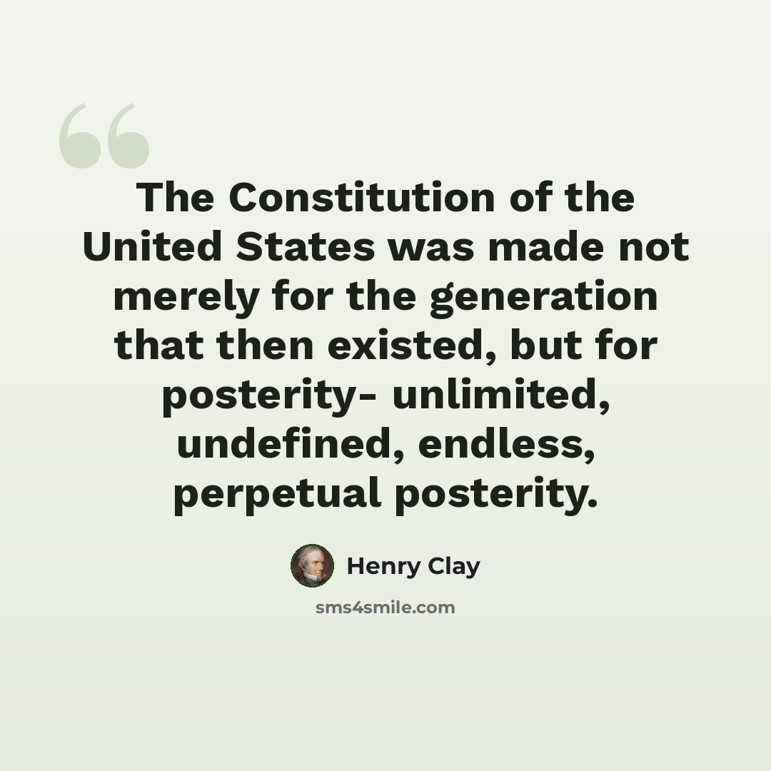 “The Constitution of the United States was made not merely for the generation that then existed, but for posterity- unlimited, undefined, endless, perpetual posterity.” quote by Henry Clay