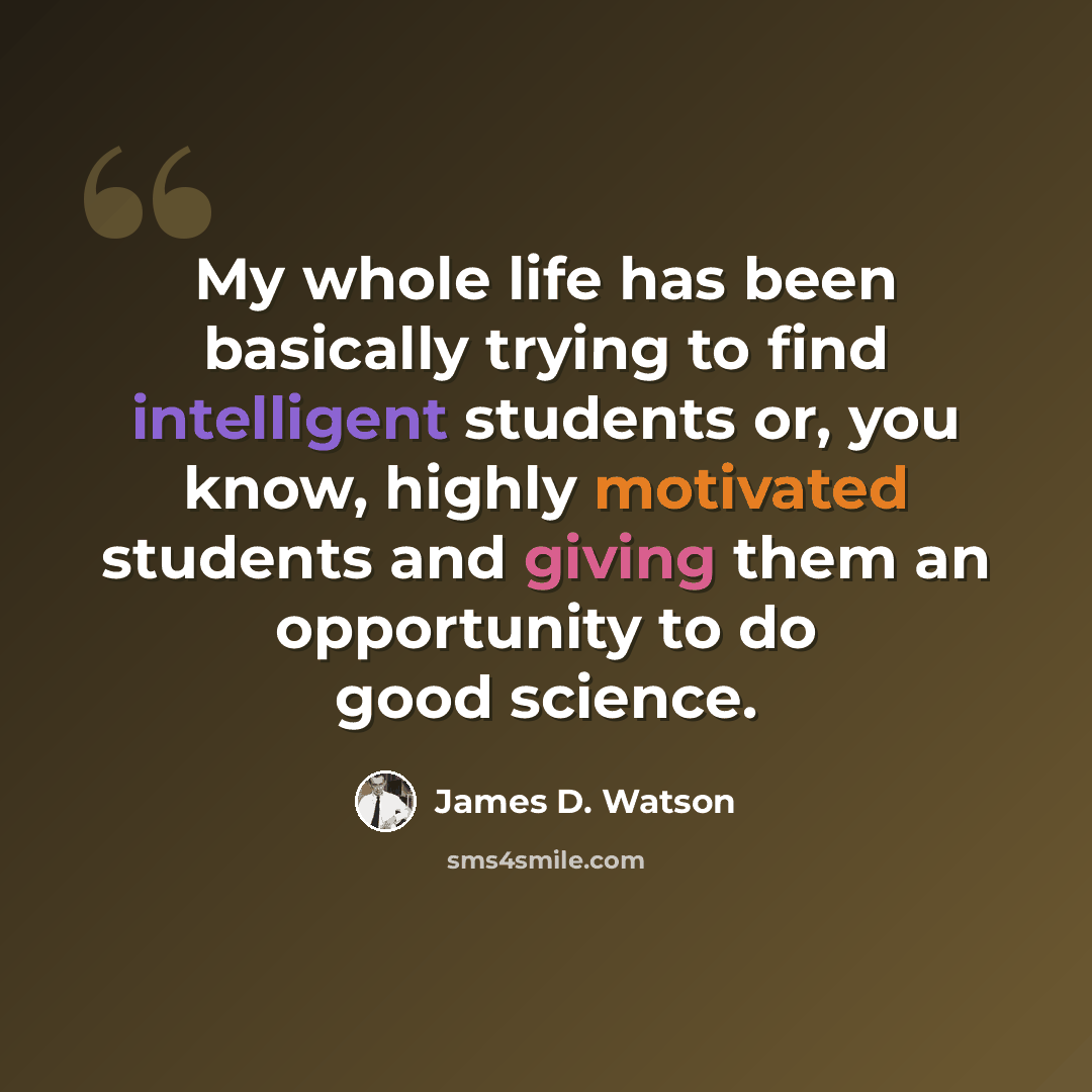 “My whole life has been basically trying to find intelligent students or, you know, highly motivated students and giving them an opportunity to do good science.” quote by James D. Watson