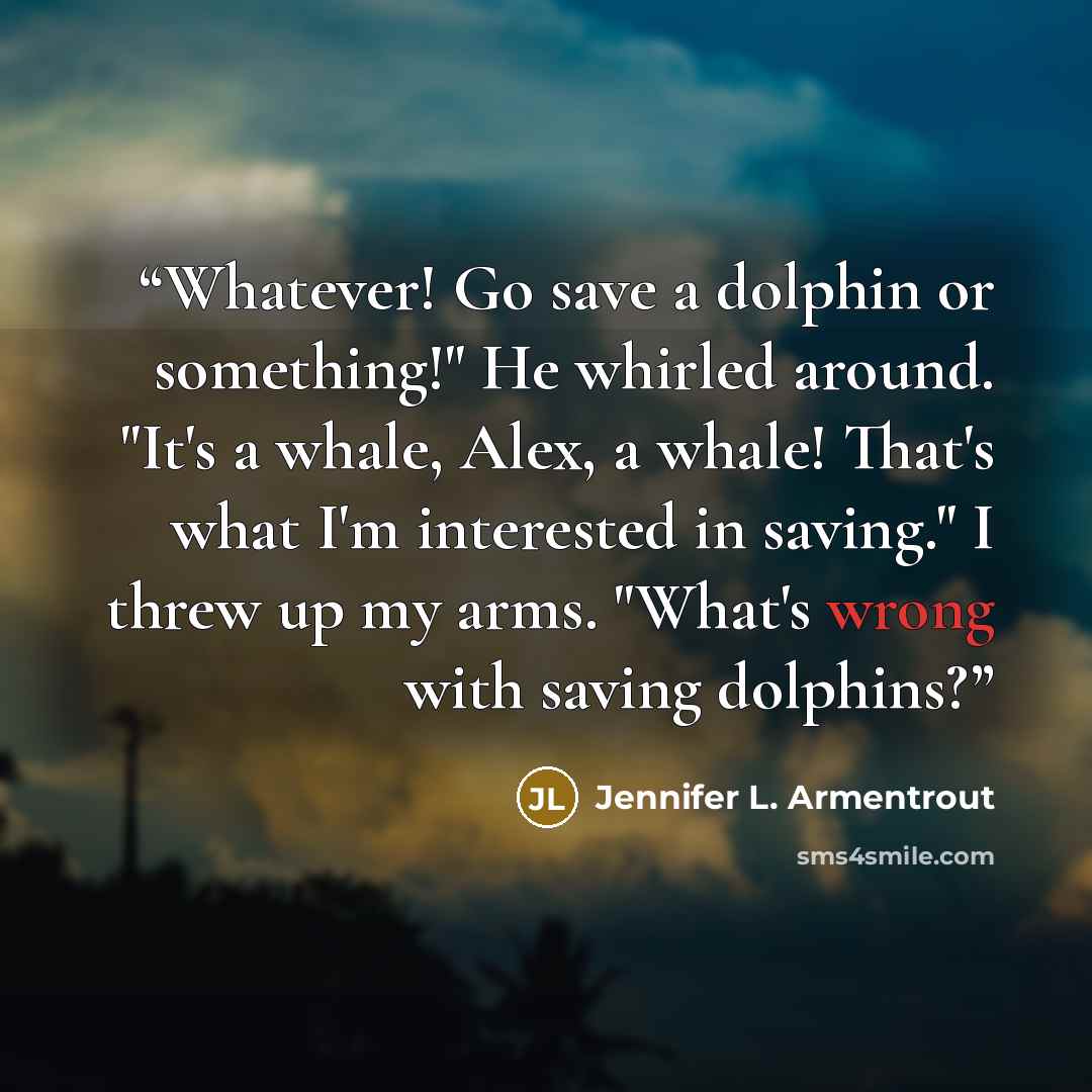 “Whatever! Go save a dolphin or something!" He whirled around. "It's a whale, Alex, a whale! That's what I'm interested in saving." I threw up my arms. "What's wrong with saving dolphins?” quote by Jennifer L. Armentrout