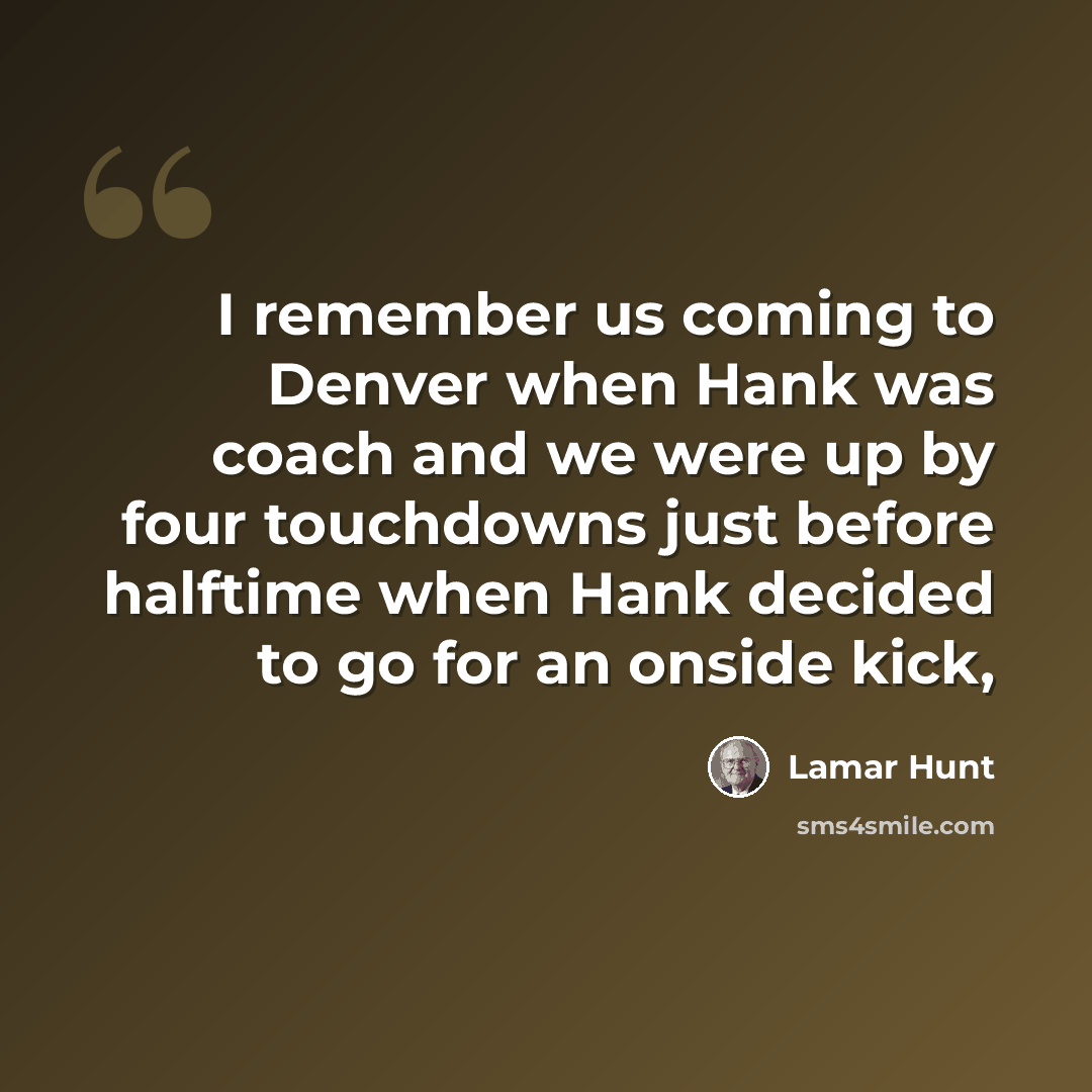 “I remember us coming to Denver when Hank was coach and we were up by four touchdowns just before halftime when Hank decided to go for an onside kick,” quote by Lamar Hunt