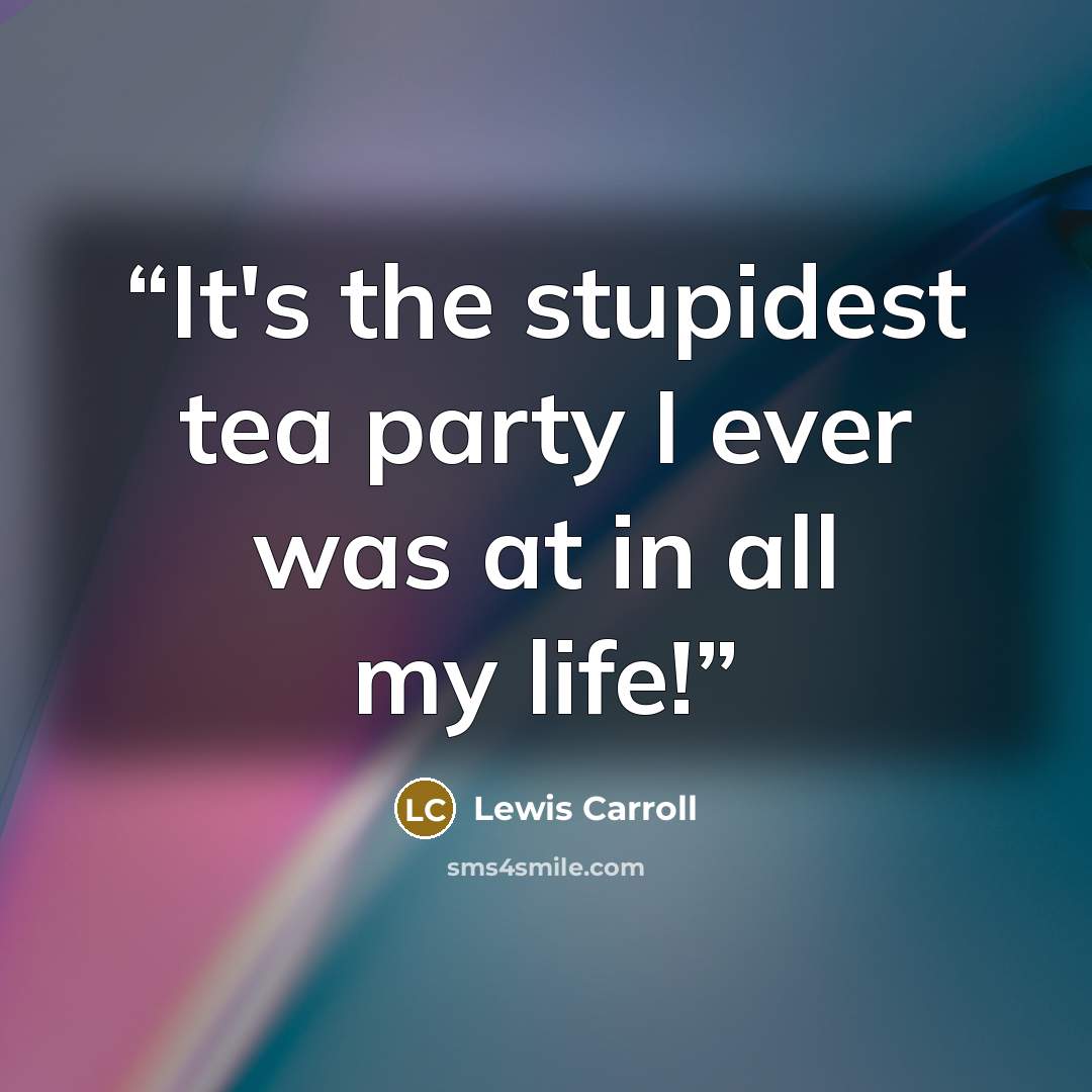 “It's the stupidest tea party I ever was at in all my life!” quote by Lewis Carroll