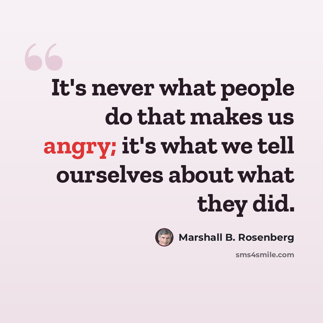 “It's never what people do that makes us angry; it's what we tell ourselves about what they did.” quote by Marshall B. Rosenberg