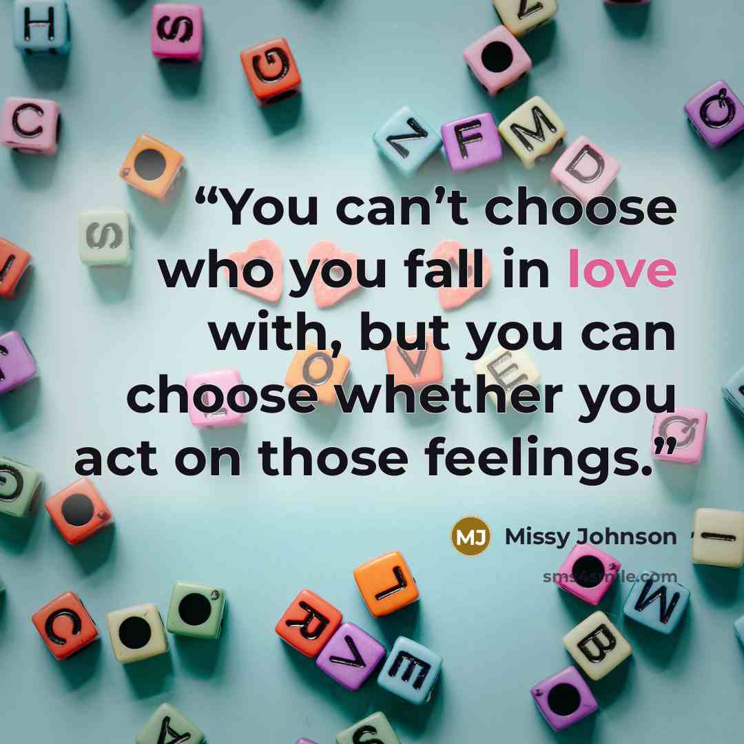 “You can’t choose who you fall in love with, but you can choose whether you act on those feelings.” quote by Missy Johnson
