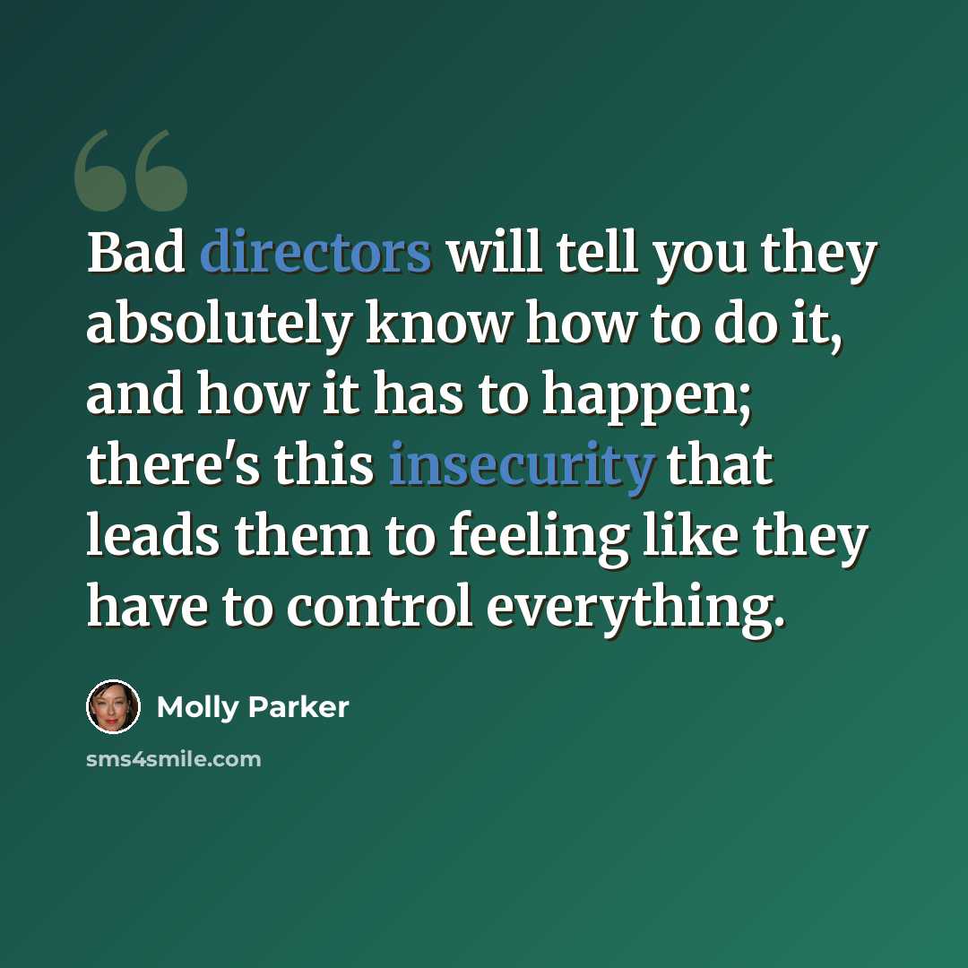 “Bad directors will tell you they absolutely know how to do it, and how it has to happen; there's this insecurity that leads them to feeling like they have to control everything.” quote by Molly Parker