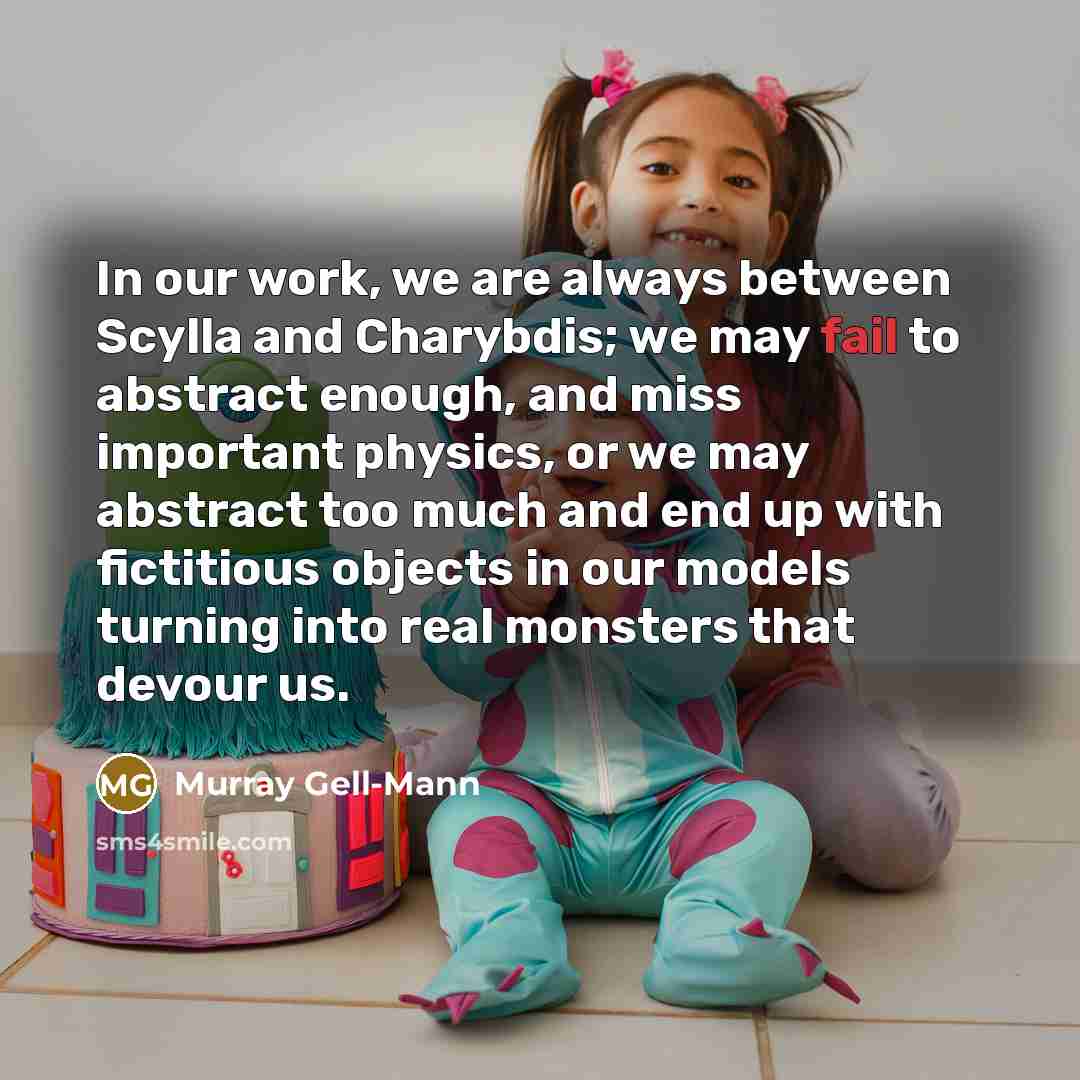 “In our work, we are always between Scylla and Charybdis; we may fail to abstract enough, and miss important physics, or we may abstract too much and end up with fictitious objects in our models turning into real monsters that devour us.” quote by Murray Gell-Mann