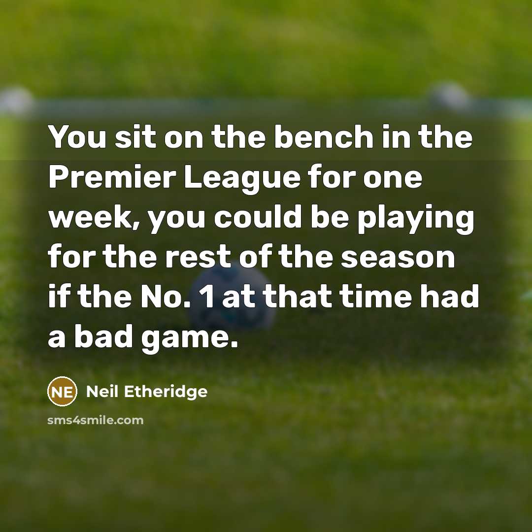 “You sit on the bench in the Premier League for one week, you could be playing for the rest of the season if the No. 1 at that time had a bad game.” quote by Neil Etheridge
