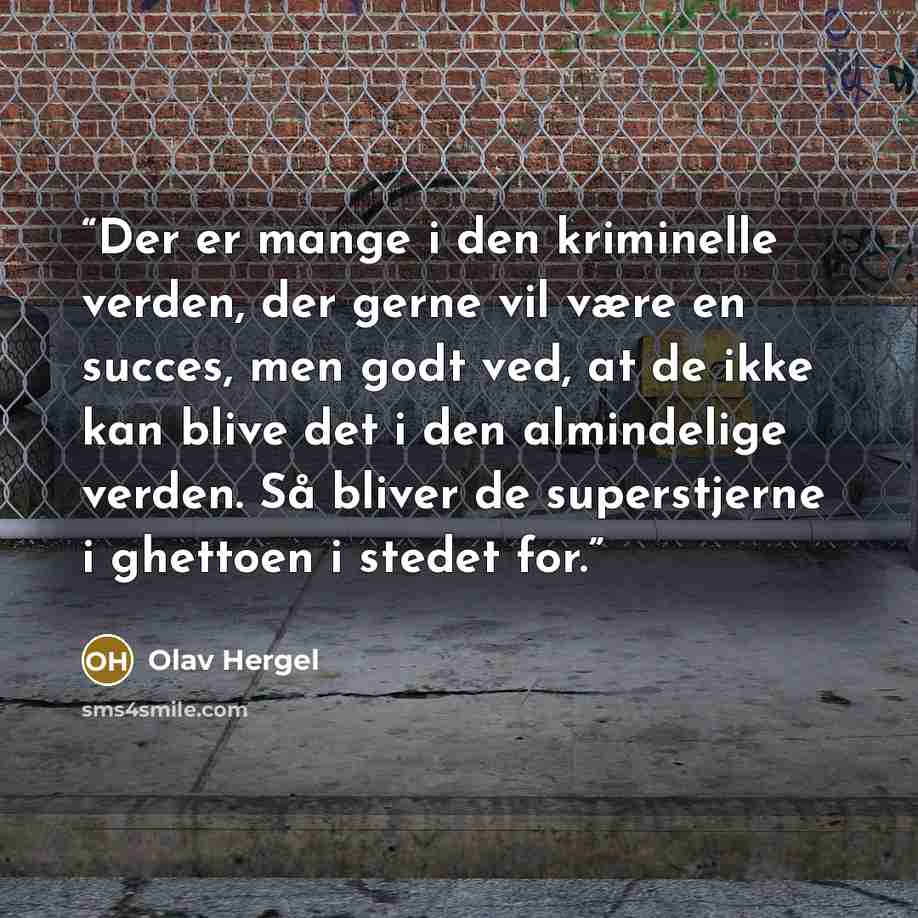 “Der er mange i den kriminelle verden, der gerne vil være en succes, men godt ved, at de ikke kan blive det i den almindelige verden. Så bliver de superstjerne i ghettoen i stedet for.” quote by Olav Hergel