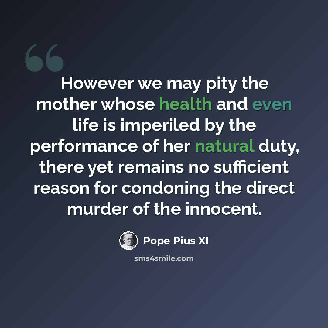 “However we may pity the mother whose health and even life is imperiled by the performance of her natural duty, there yet remains no sufficient reason for condoning the direct murder of the innocent.” quote by Pope Pius XI