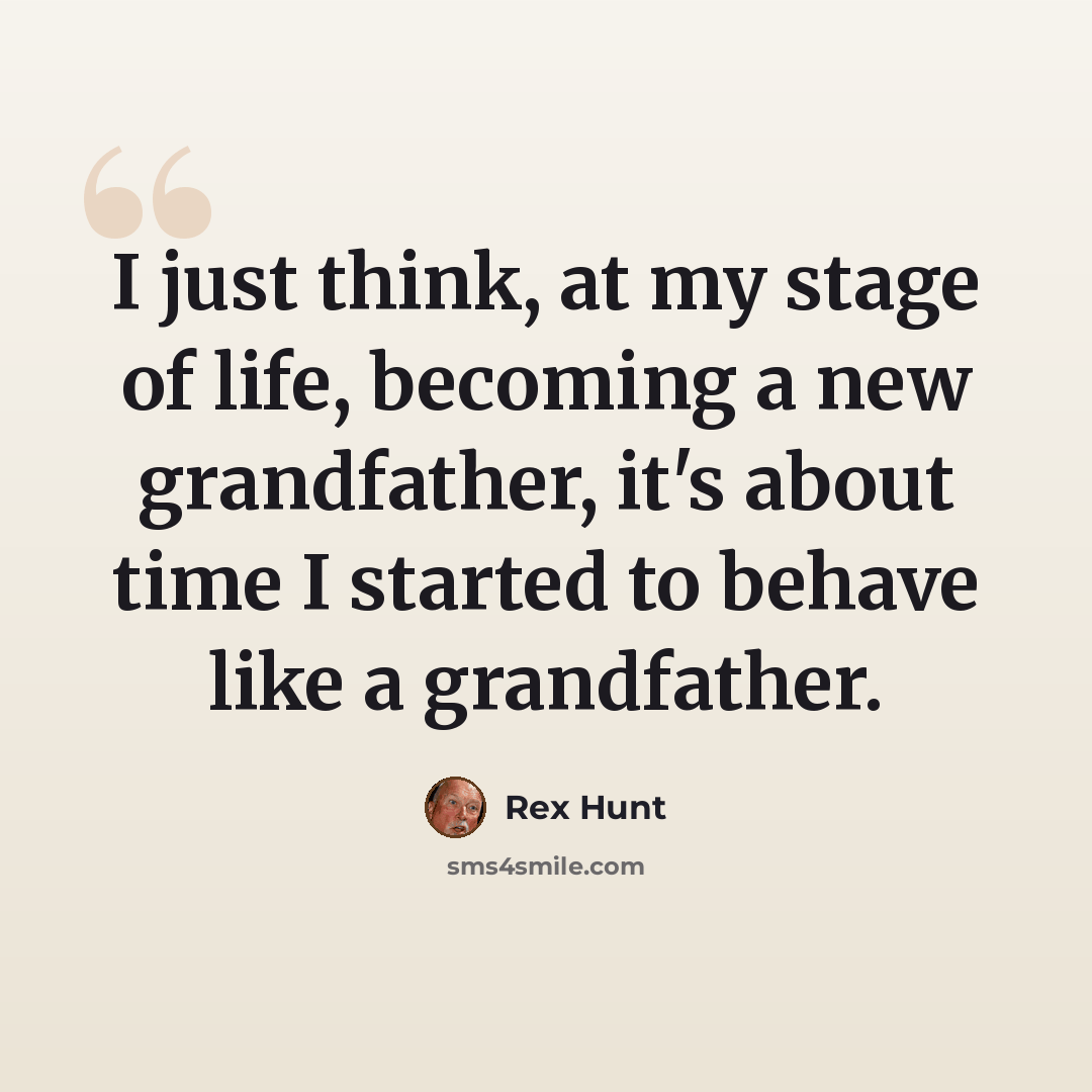 “I just think, at my stage of life, becoming a new grandfather, it's about time I started to behave like a grandfather.” quote by Rex Hunt