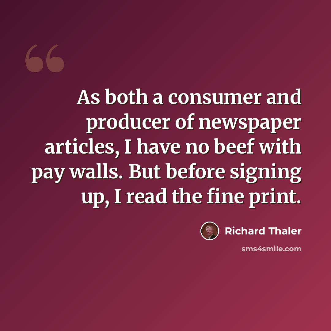 “As both a consumer and producer of newspaper articles, I have no beef with pay walls. But before signing up, I read the fine print.” quote by Richard Thaler
