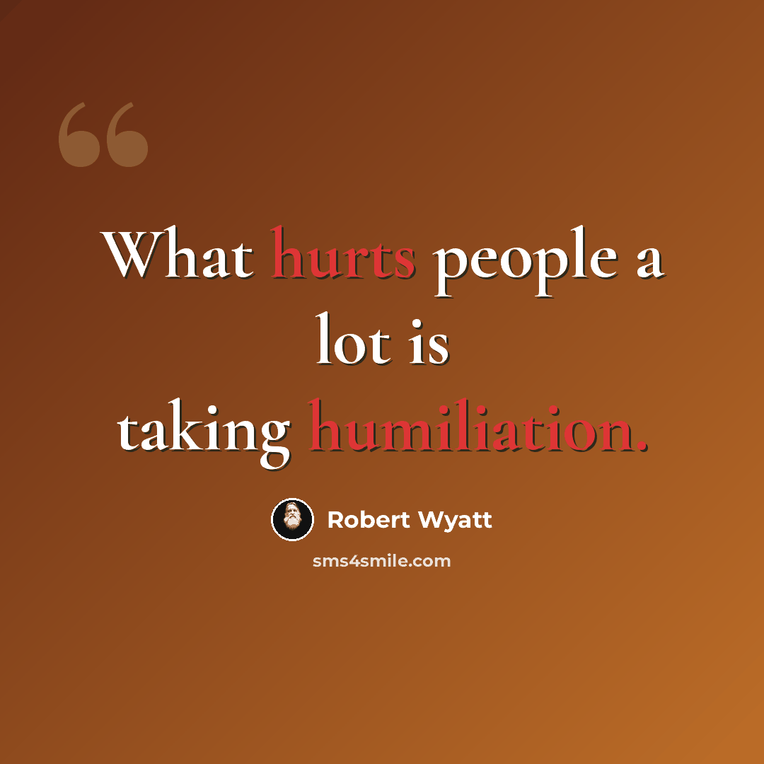 “What hurts people a lot is taking humiliation.” quote by Robert Wyatt