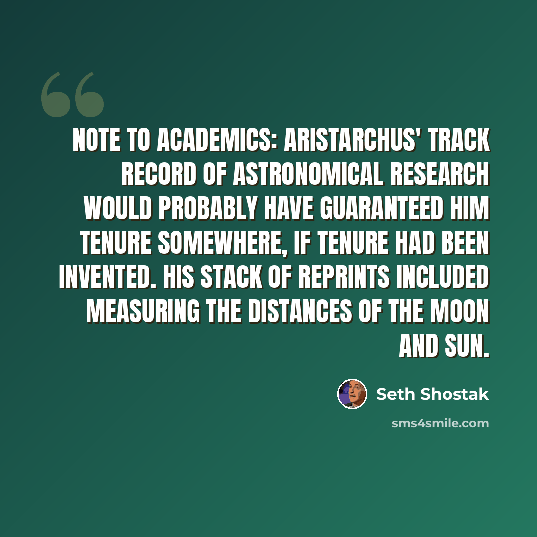 “Note to academics: Aristarchus' track record of astronomical research would probably have guaranteed him tenure somewhere, if tenure had been invented. His stack of reprints included measuring the distances of the Moon and Sun.” quote by Seth Shostak
