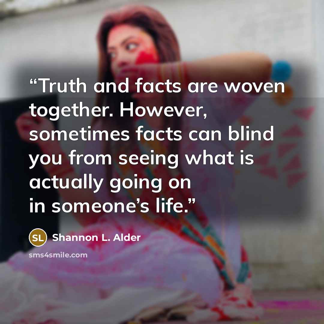 “Truth and facts are woven together. However, sometimes facts can blind you from seeing what is actually going on in someone’s life.” quote by Shannon L. Alder