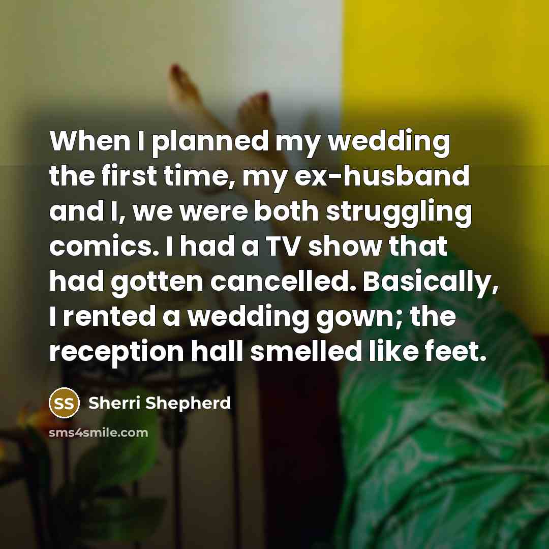 “When I planned my wedding the first time, my ex-husband and I, we were both struggling comics. I had a TV show that had gotten cancelled. Basically, I rented a wedding gown; the reception hall smelled like feet.” quote by Sherri Shepherd