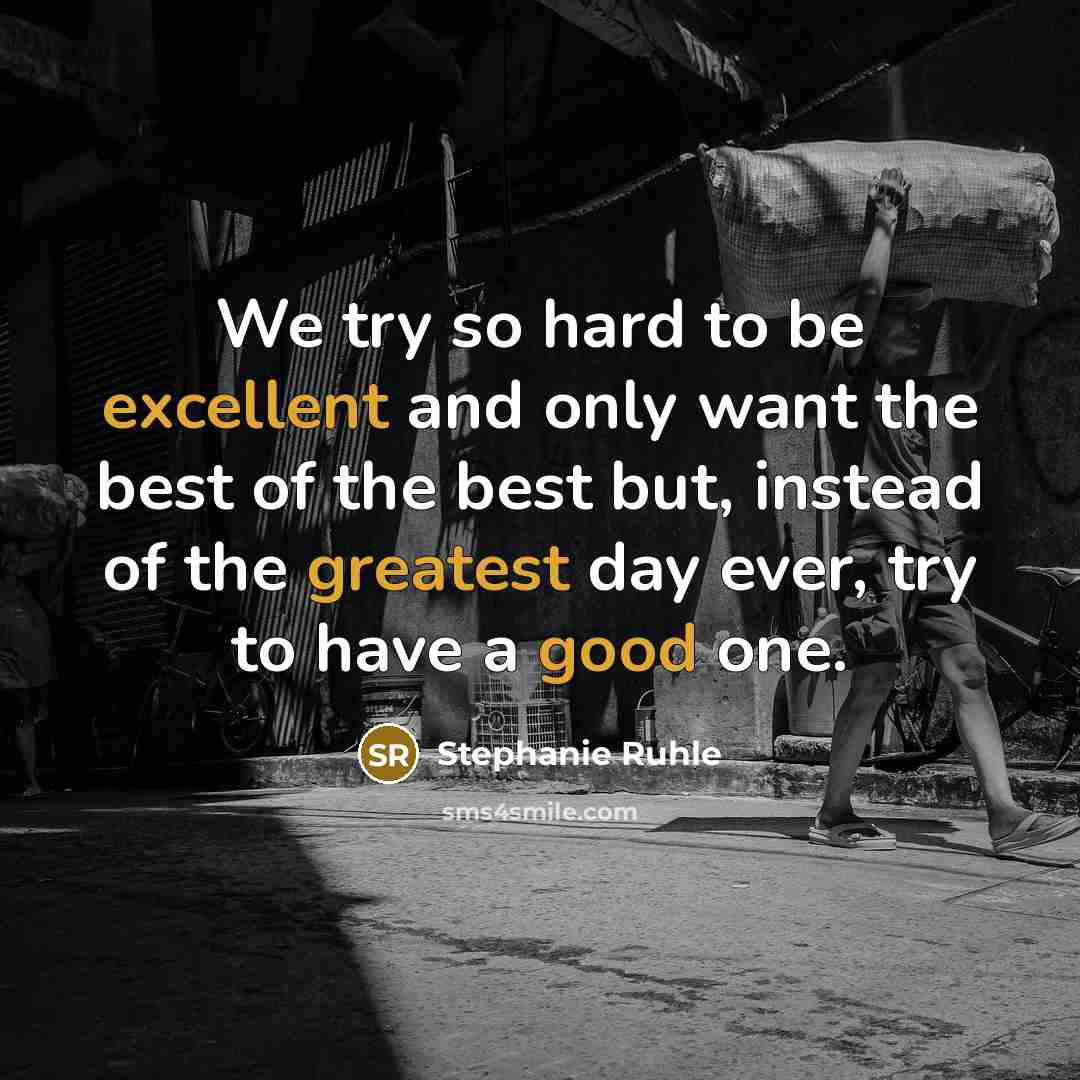 “We try so hard to be excellent and only want the best of the best but, instead of the greatest day ever, try to have a good one.” quote by Stephanie Ruhle