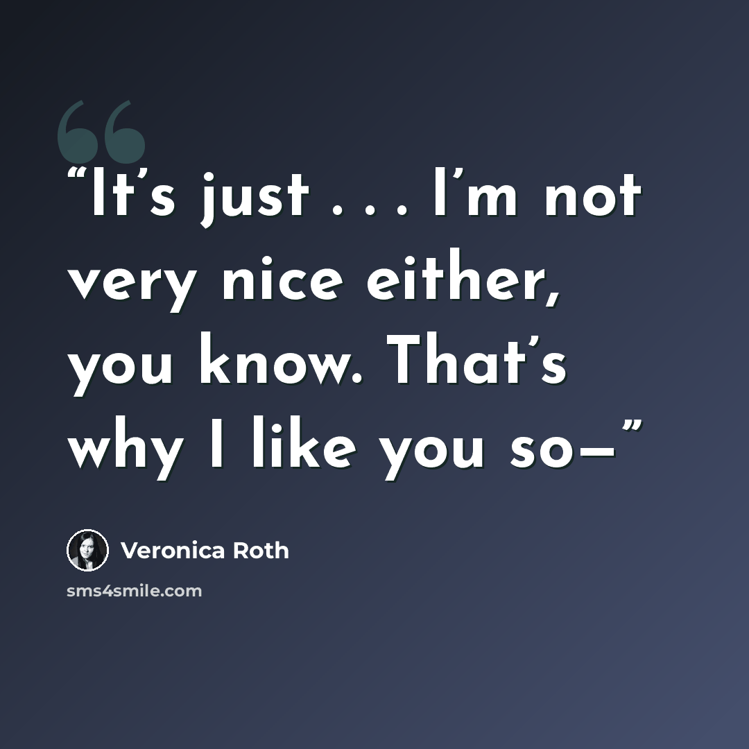 “It’s just . . . I’m not very nice either, you know. That’s why I like you so—” quote by Veronica Roth