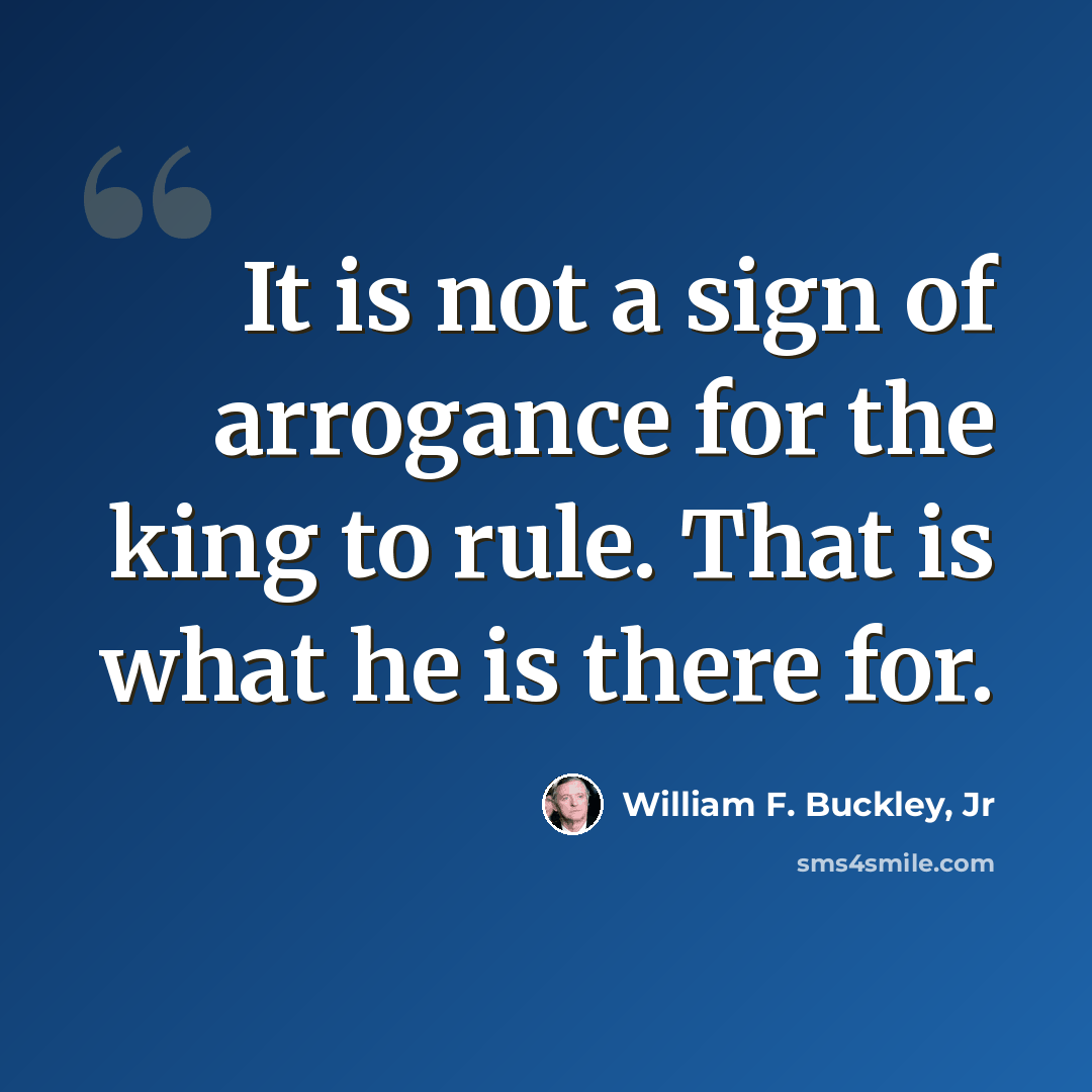 “It is not a sign of arrogance for the king to rule. That is what he is there for.” quote by William F. Buckley, Jr