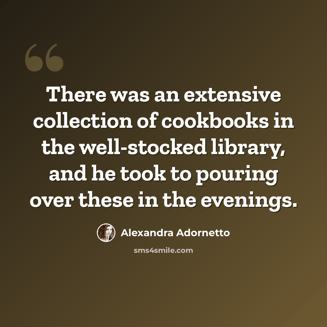“There was an extensive collection of cookbooks in the well-stocked library, and he took to pouring over these in the evenings.” quote by Alexandra Adornetto