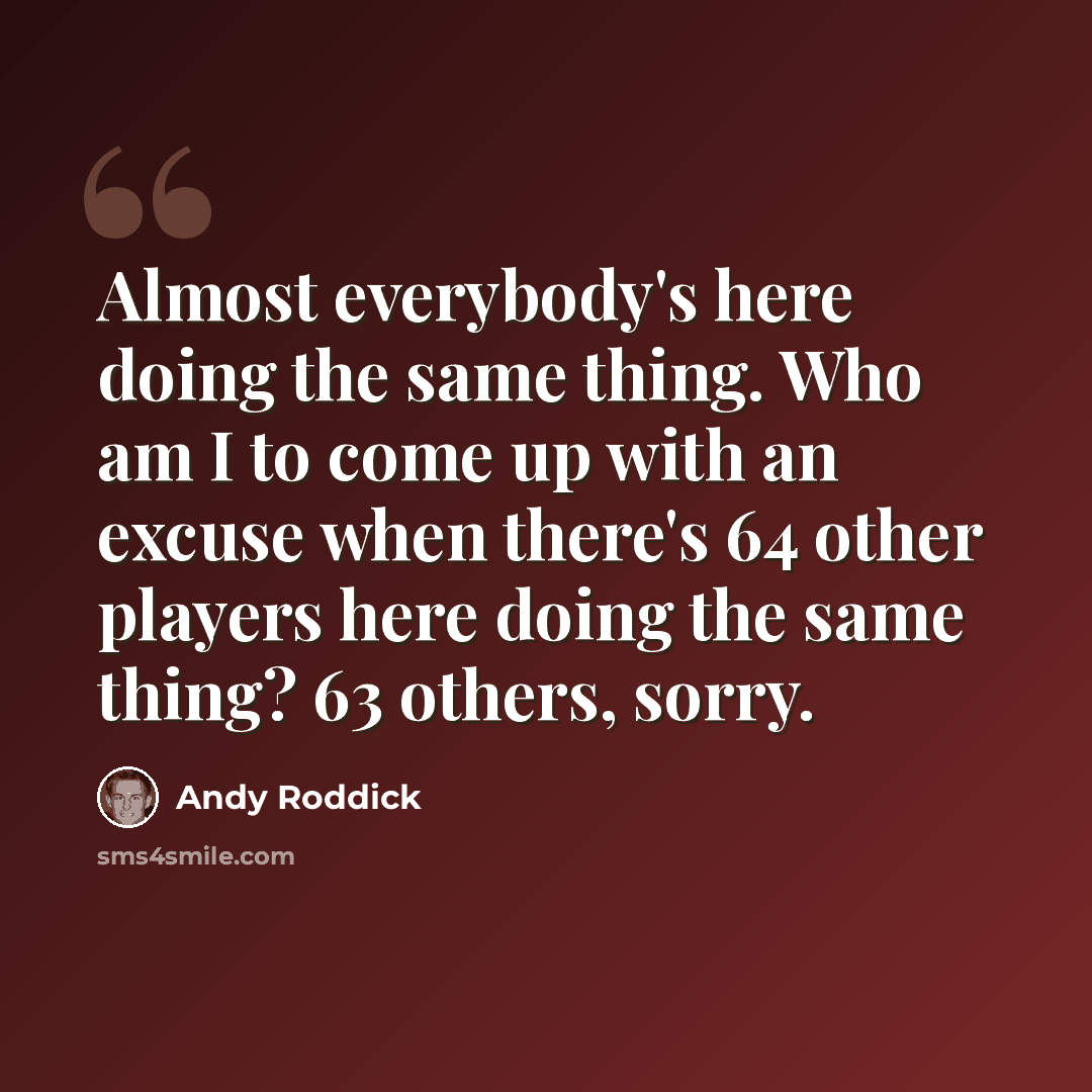 “Almost everybody's here doing the same thing. Who am I to come up with an excuse when there's 64 other players here doing the same thing? 63 others, sorry.” quote by Andy Roddick