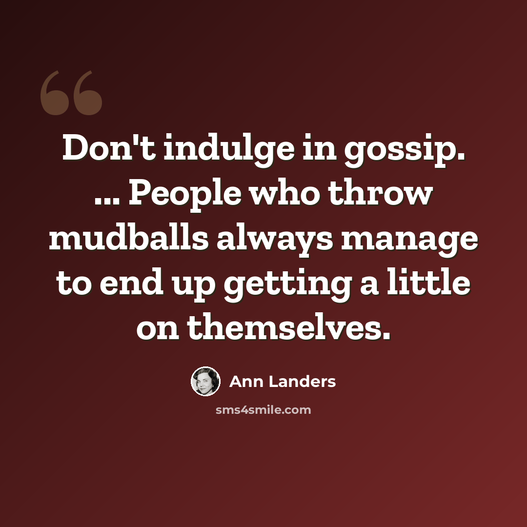 “Don't indulge in gossip. ... People who throw mudballs always manage to end up getting a little on themselves.” quote by Ann Landers